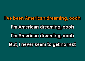 Pve been American dreaming, oooh
Pm American dreaming, oooh
Pm American dreaming, oooh

But, I never seem to get no rest