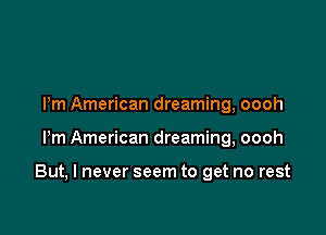 Pm American dreaming, oooh

Pm American dreaming, oooh

But, I never seem to get no rest