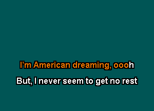 Pm American dreaming, oooh

But, I never seem to get no rest