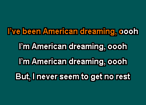 Pve been American dreaming, oooh
Pm American dreaming, oooh
Pm American dreaming, oooh

But, I never seem to get no rest