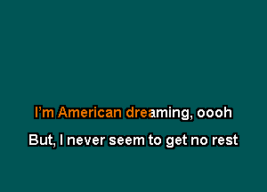 Pm American dreaming, oooh

But, I never seem to get no rest