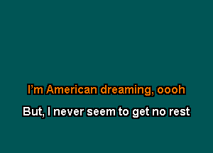 Pm American dreaming, oooh

But, I never seem to get no rest