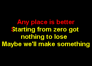 Any place is better
Starting from zero got

nothing to lose
Maybe we'll make something
