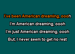 Pve been American dreaming, oooh
Pm American dreaming, oooh
ijust American dreaming, oooh

But, I never seem to get no rest