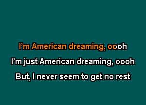 Pm American dreaming, oooh

ijust American dreaming, oooh

But, I never seem to get no rest