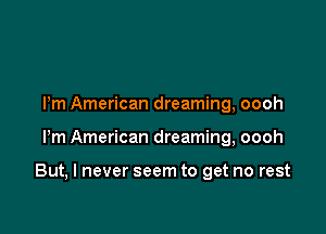 Pm American dreaming, oooh

Pm American dreaming, oooh

But, I never seem to get no rest