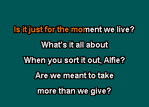 ls itjust for the moment we live?

What's it all about

When you sort it out, Alfie?

Are we meant to take

more than we give?
