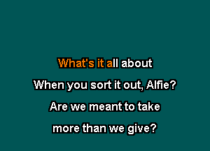 What's it all about

When you sort it out, Alfie?

Are we meant to take

more than we give?