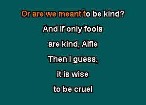 Or are we meant to be kind?

And if only fools

are kind, Alfie
Then I guess,
it is wise

to be cruel