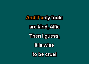 And if only fools
are kind, Alfie

Then I guess,

it is wise

to be cruel