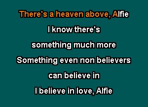 There's a heaven above, Alf'le

I know there's
something much more
Something even non believers
can believe in

lbelieve in love, Alfie