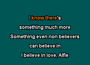 I know there's

something much more

Something even non believers

can believe in

lbelieve in love, Alfie