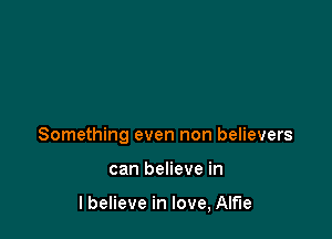 Something even non believers

can believe in

lbelieve in love, Alfie