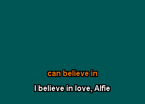 can believe in

lbelieve in love, Alfie