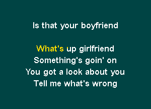 Is that your boyfriend

What's up girlfriend
Something's goin' on
You got a look about you
Tell me what's wrong