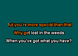 But you're more special than that

Why get lost in the weeds

When you've got what you have?