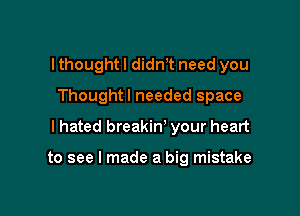 I thought I didnT need you
Thoughtl needed space

I hated breakin' your heart

to see I made a big mistake