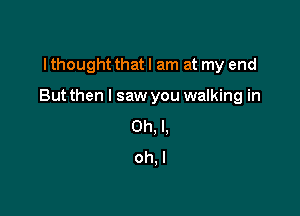 I thought that I am at my end

But then I saw you walking in

Oh, I.
oh. I