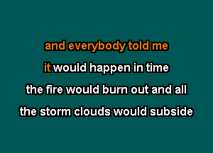 and everybody told me

it would happen in time
the fire would burn out and all

the storm clouds would subside