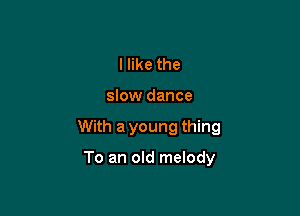 I like the

slow dance

With a young thing

To an old melody