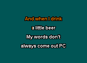 And when I drink
a little beer

My words don't

always come out PC