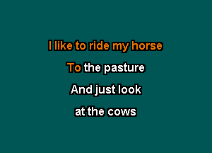 I like to ride my horse

To the pasture
Andjust look

at the cows