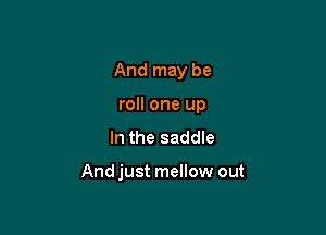 And may be
roll one up

In the saddle

And just mellow out