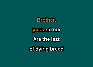 Brother,
you and me

Are the last

of dying breed