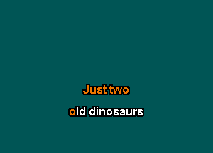 Just two

old dinosaurs