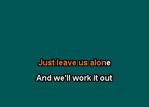 Just leave us alone

And we'll work it out