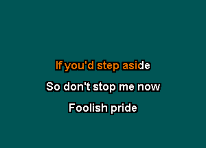 lfyou'd step aside

80 don't stop me now

Foolish pride