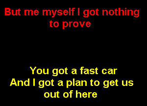 But me myself I got nothing
to prove

You got a fast car
And I got a plan to get us
out of here