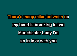 There's many miles between us

my heart is breaking in two

Manchester Lady Pm

so in love with you