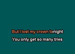 Butl lost my crown tonight

You only get so many tries