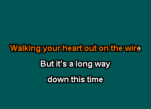 Walking your heart out on the wire

But it's a long way

down this time