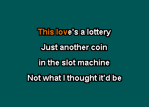 This Iove's a lottery

Just another coin
in the slot machine
Not what I thought it'd be