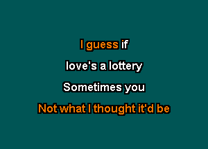 I guess if

love's a lottery

Sometimes you
Not what I thought it'd be