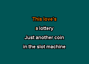 This love's

a lottery

Just another coin

in the slot machine