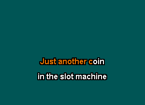 Just another coin

in the slot machine