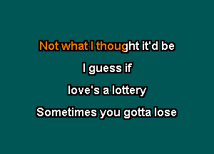 Not what I thought it'd be
I guess if

love's a lottery

Sometimes you gotta lose