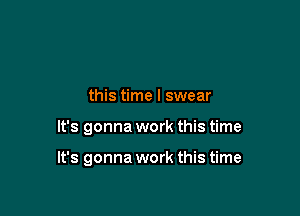 this time I swear

It's gonna work this time

It's gonna work this time