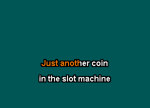 Just another coin

in the slot machine