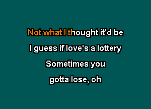 Not what I thought it'd be

I guess iflove's a lottery

Sometimes you

gotta lose, oh