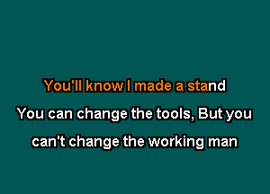 You'll knowl made a stand

You can change the tools, But you

can't change the working man