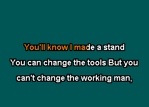You'll knowl made a stand

You can change the tools But you

can't change the working man,