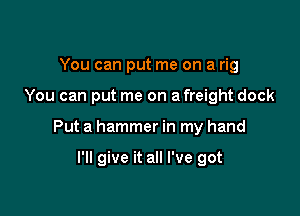 You can put me on a rig

You can put me on a freight dock

Put a hammer in my hand

I'll give it all I've got