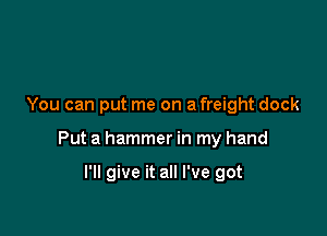 You can put me on a freight dock

Put a hammer in my hand

I'll give it all I've got