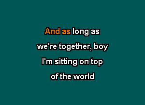And as long as

we're together, boy

I'm sitting on top

of the world