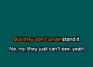 But they don't understand it

No, no, theyjust can't see, yeah