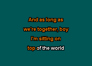And as long as

we're together, boy
I'm sitting on

top ofthe world